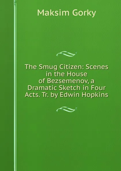 Обложка книги The Smug Citizen: Scenes in the House of Bezsemenov, a Dramatic Sketch in Four Acts. Tr. by Edwin Hopkins, Максим Алексеевич Горький