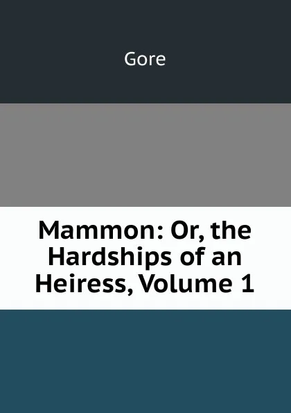 Обложка книги Mammon: Or, the Hardships of an Heiress, Volume 1, Gore