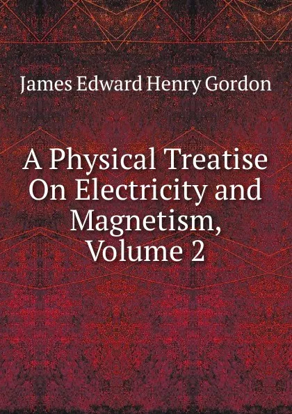 Обложка книги A Physical Treatise On Electricity and Magnetism, Volume 2, James Edward Henry Gordon