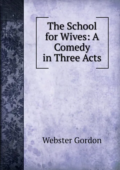 Обложка книги The School for Wives: A Comedy in Three Acts, Webster Gordon