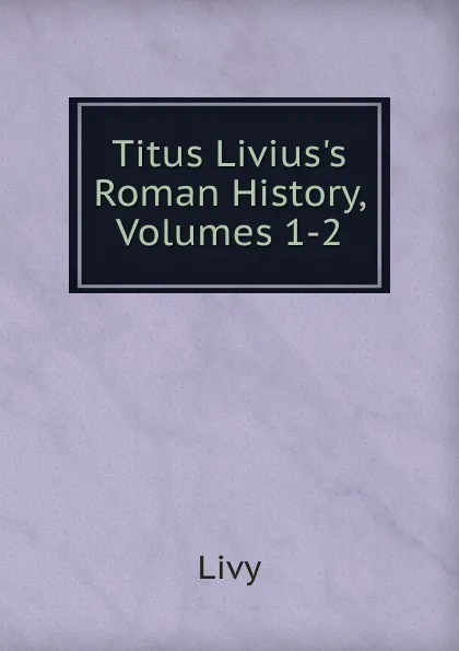 Обложка книги Titus Livius.s Roman History, Volumes 1-2, Titi Livi