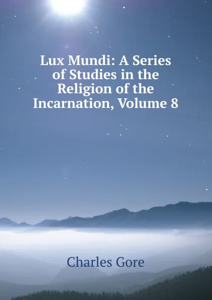 Обложка книги Lux Mundi: A Series of Studies in the Religion of the Incarnation, Volume 8, Charles Gore