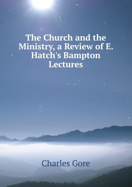 Обложка книги The Church and the Ministry, a Review of E. Hatch.s Bampton Lectures, Charles Gore