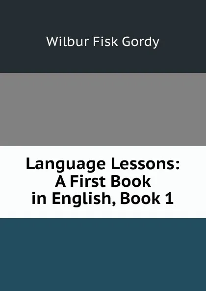 Обложка книги Language Lessons: A First Book in English, Book 1, Wilbur Fisk Gordy