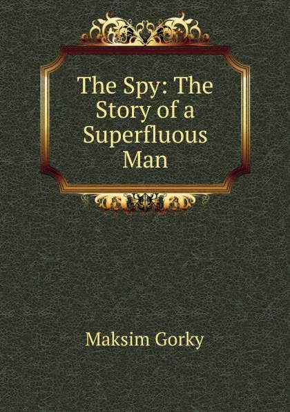 Обложка книги The Spy: The Story of a Superfluous Man, Максим Алексеевич Горький