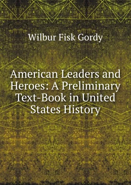 Обложка книги American Leaders and Heroes: A Preliminary Text-Book in United States History, Wilbur Fisk Gordy