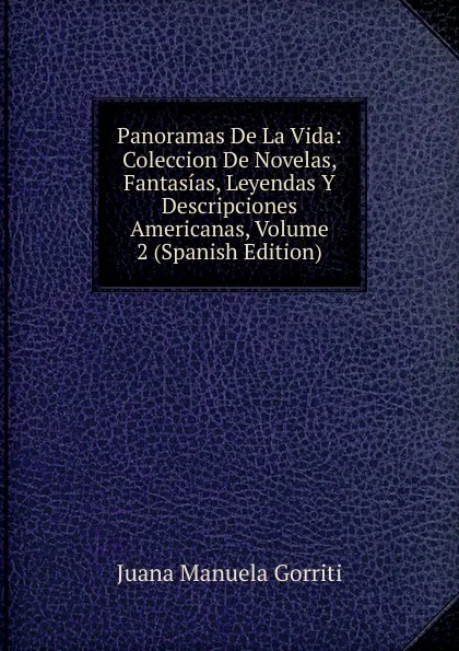 Обложка книги Panoramas De La Vida: Coleccion De Novelas, Fantasias, Leyendas Y Descripciones Americanas, Volume 2 (Spanish Edition), Juana Manuela Gorriti