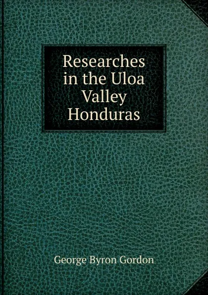 Обложка книги Researches in the Uloa Valley Honduras, George Byron Gordon