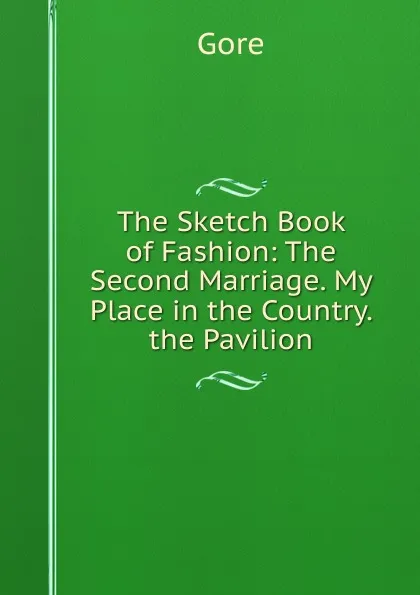 Обложка книги The Sketch Book of Fashion: The Second Marriage. My Place in the Country. the Pavilion, Gore