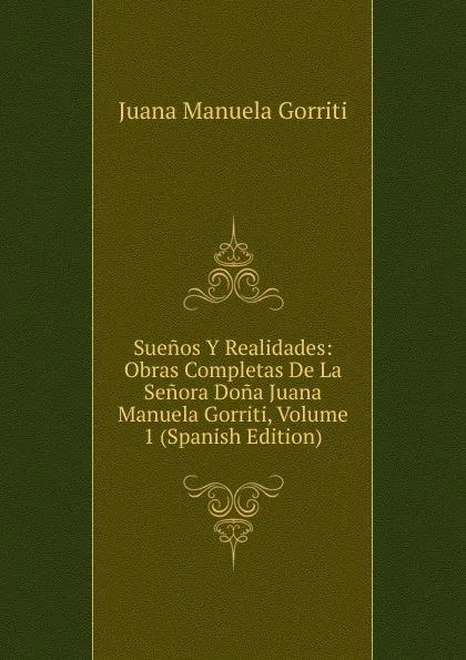 Обложка книги Suenos Y Realidades: Obras Completas De La Senora Dona Juana Manuela Gorriti, Volume 1 (Spanish Edition), Juana Manuela Gorriti