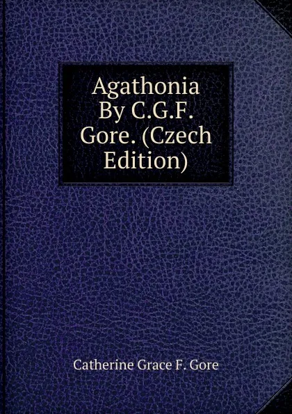 Обложка книги Agathonia By C.G.F. Gore. (Czech Edition), Catherine Grace F. Gore