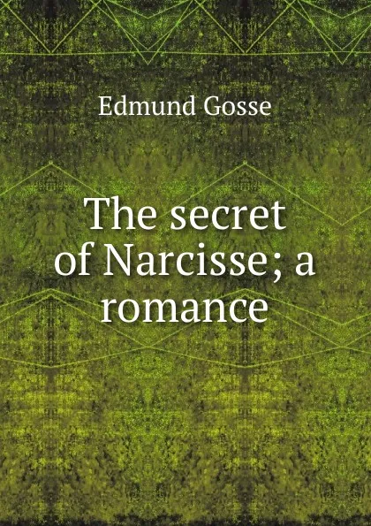 Обложка книги The secret of Narcisse; a romance, Edmund Gosse