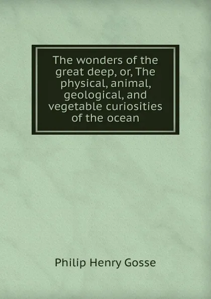 Обложка книги The wonders of the great deep, or, The physical, animal, geological, and vegetable curiosities of the ocean, Gosse Philip Henry