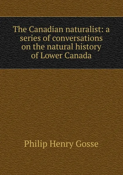 Обложка книги The Canadian naturalist: a series of conversations on the natural history of Lower Canada, Gosse Philip Henry