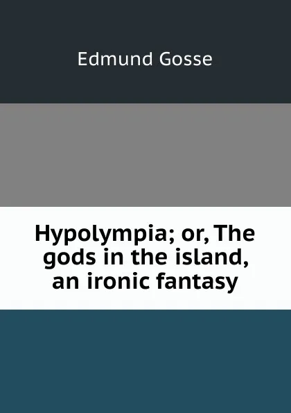 Обложка книги Hypolympia; or, The gods in the island, an ironic fantasy, Edmund Gosse