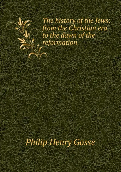 Обложка книги The history of the Jews: from the Christian era to the dawn of the reformation, Gosse Philip Henry