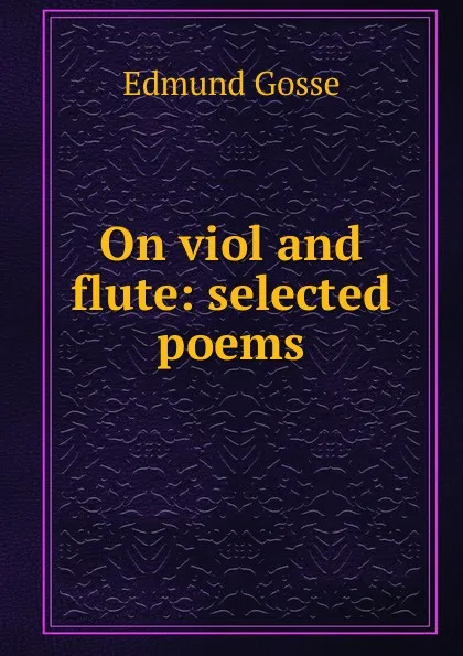 Обложка книги On viol and flute: selected poems, Edmund Gosse