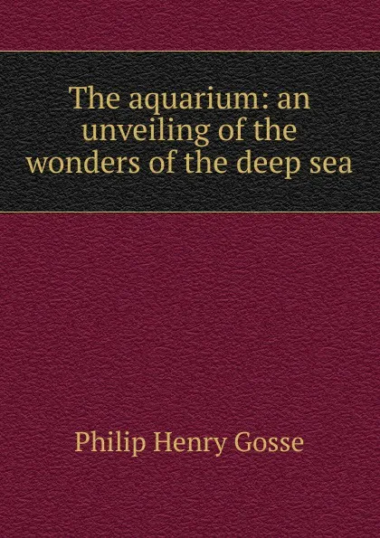 Обложка книги The aquarium: an unveiling of the wonders of the deep sea, Gosse Philip Henry