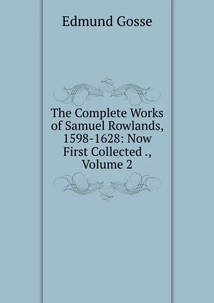 Обложка книги The Complete Works of Samuel Rowlands, 1598-1628: Now First Collected ., Volume 2, Edmund Gosse