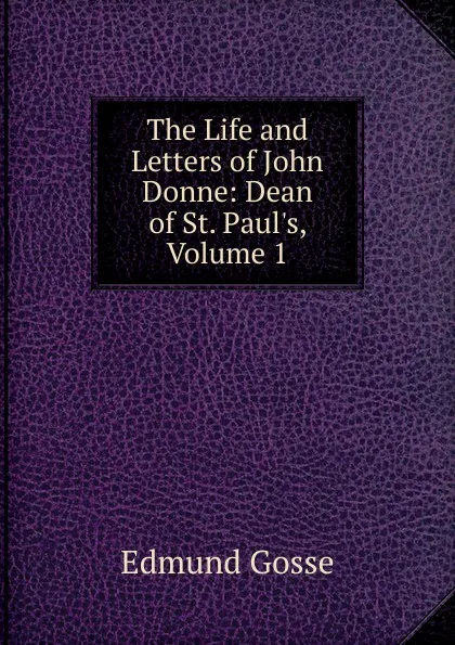 Обложка книги The Life and Letters of John Donne: Dean of St. Paul.s, Volume 1, Edmund Gosse