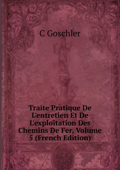 Обложка книги Traite Pratique De L.entretien Et De L.exploitation Des Chemins De Fer, Volume 5 (French Edition), C Goschler