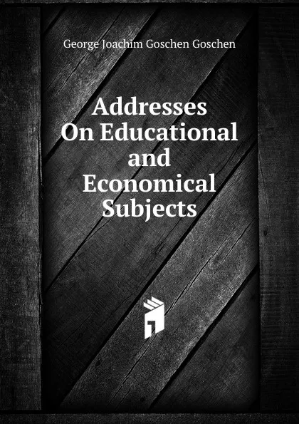 Обложка книги Addresses On Educational and Economical Subjects, George Joachim Goschen Goschen