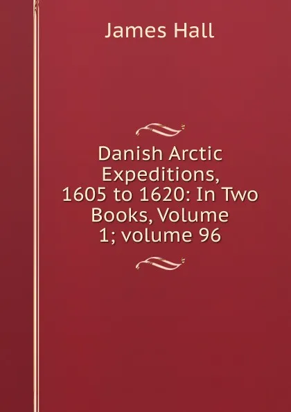 Обложка книги Danish Arctic Expeditions, 1605 to 1620: In Two Books, Volume 1;.volume 96, Hall James