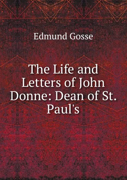 Обложка книги The Life and Letters of John Donne: Dean of St. Paul.s, Edmund Gosse