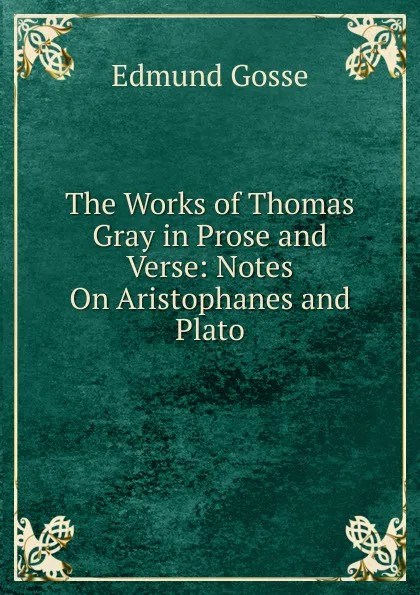 Обложка книги The Works of Thomas Gray in Prose and Verse: Notes On Aristophanes and Plato, Edmund Gosse