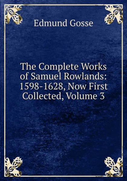 Обложка книги The Complete Works of Samuel Rowlands: 1598-1628, Now First Collected, Volume 3, Edmund Gosse