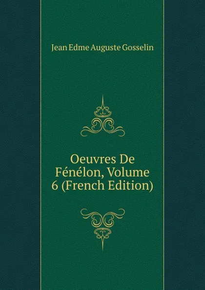 Обложка книги Oeuvres De Fenelon, Volume 6 (French Edition), Jean Edme Auguste Gosselin