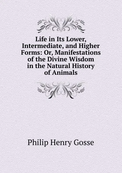Обложка книги Life in Its Lower, Intermediate, and Higher Forms: Or, Manifestations of the Divine Wisdom in the Natural History of Animals, Gosse Philip Henry