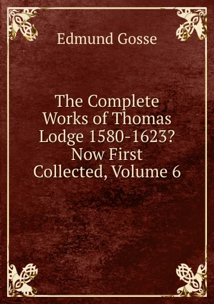 Обложка книги The Complete Works of Thomas Lodge 1580-1623. Now First Collected, Volume 6, Edmund Gosse