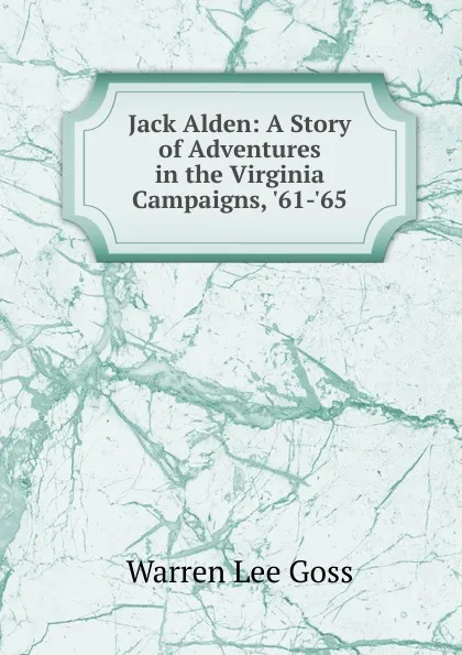 Обложка книги Jack Alden: A Story of Adventures in the Virginia Campaigns, .61-.65, Warren Lee Goss