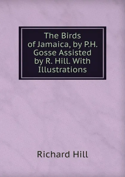 Обложка книги The Birds of Jamaica, by P.H. Gosse Assisted by R. Hill. With Illustrations, Richard Hill