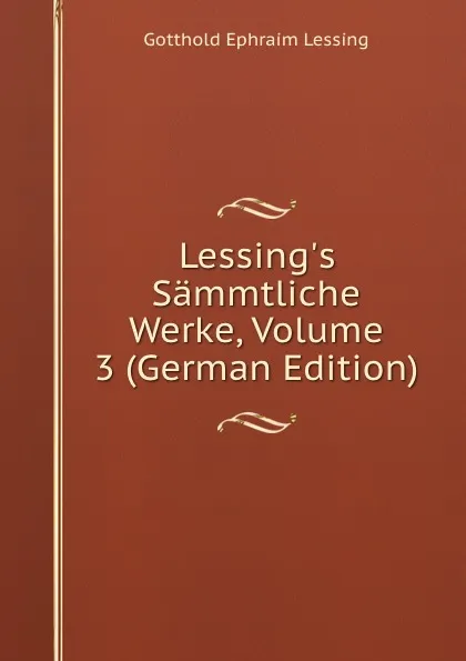 Обложка книги Lessing.s Sammtliche Werke, Volume 3 (German Edition), Gotthold Ephraim Lessing