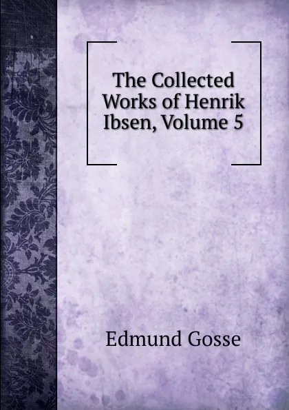 Обложка книги The Collected Works of Henrik Ibsen, Volume 5, Edmund Gosse