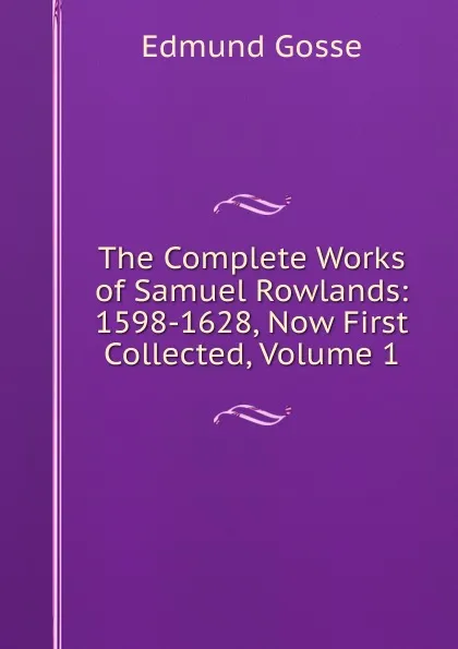 Обложка книги The Complete Works of Samuel Rowlands: 1598-1628, Now First Collected, Volume 1, Edmund Gosse