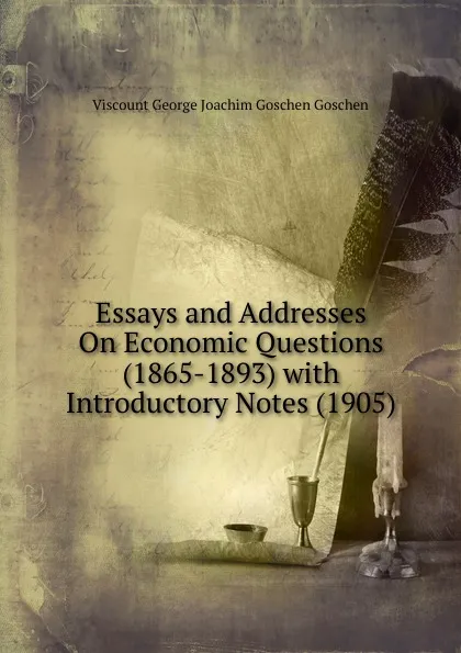 Обложка книги Essays and Addresses On Economic Questions (1865-1893) with Introductory Notes (1905), Viscount George Joachim Goschen Goschen