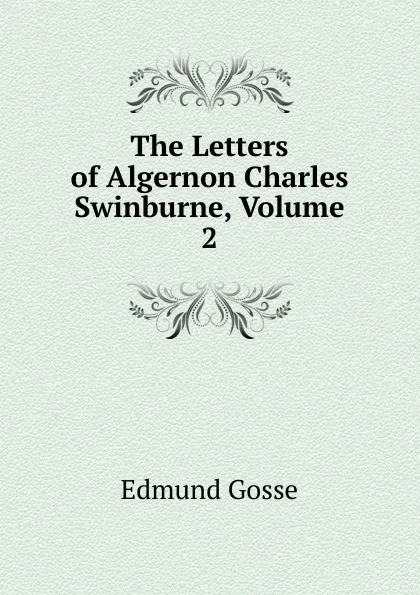 Обложка книги The Letters of Algernon Charles Swinburne, Volume 2, Edmund Gosse