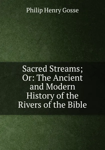 Обложка книги Sacred Streams; Or: The Ancient and Modern History of the Rivers of the Bible, Gosse Philip Henry