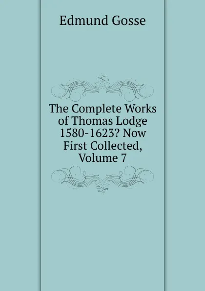 Обложка книги The Complete Works of Thomas Lodge 1580-1623. Now First Collected, Volume 7, Edmund Gosse