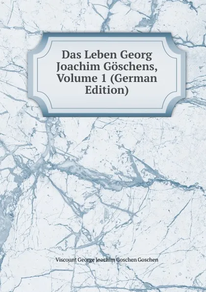 Обложка книги Das Leben Georg Joachim Goschens, Volume 1 (German Edition), Viscount George Joachim Goschen Goschen