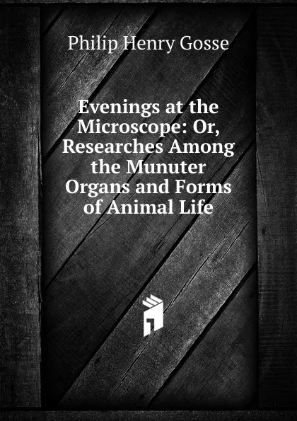 Обложка книги Evenings at the Microscope: Or, Researches Among the Munuter Organs and Forms of Animal Life, Gosse Philip Henry