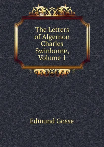 Обложка книги The Letters of Algernon Charles Swinburne, Volume 1, Edmund Gosse