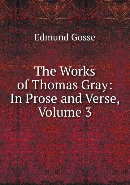 Обложка книги The Works of Thomas Gray: In Prose and Verse, Volume 3, Edmund Gosse