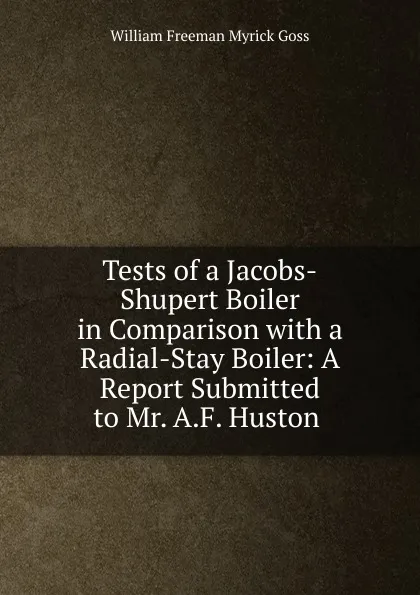 Обложка книги Tests of a Jacobs-Shupert Boiler in Comparison with a Radial-Stay Boiler: A Report Submitted to Mr. A.F. Huston ., William Freeman Myrick Goss