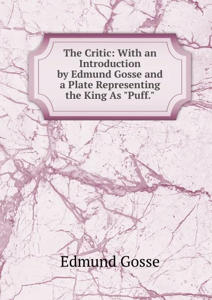 Обложка книги The Critic: With an Introduction by Edmund Gosse and a Plate Representing the King As 