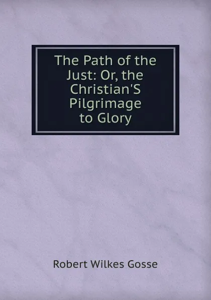 Обложка книги The Path of the Just: Or, the Christian.S Pilgrimage to Glory, Robert Wilkes Gosse