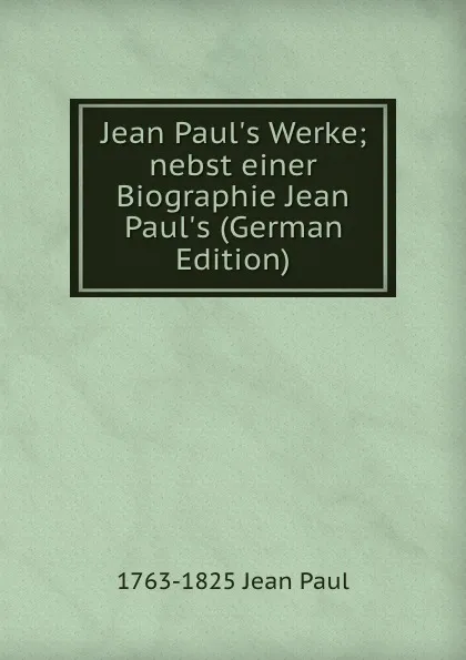 Обложка книги Jean Paul.s Werke; nebst einer Biographie Jean Paul.s (German Edition), 1763-1825 Jean Paul